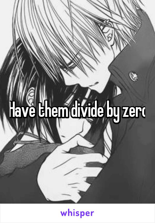 Have them divide by zero