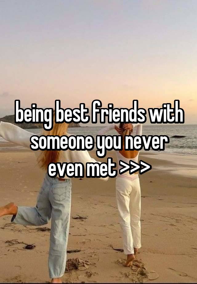 being best friends with someone you never even met >>>