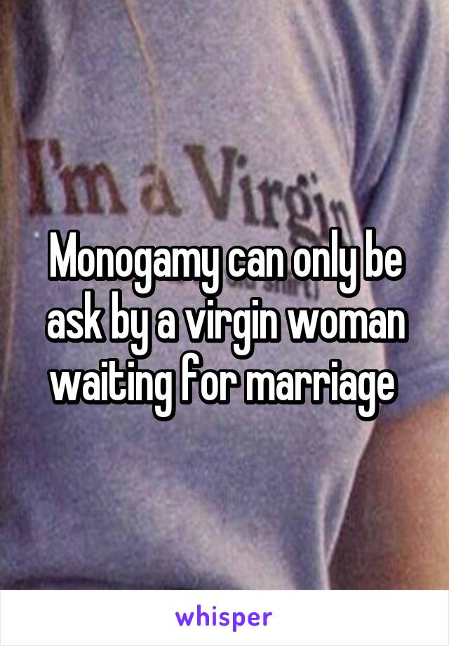 Monogamy can only be ask by a virgin woman waiting for marriage 