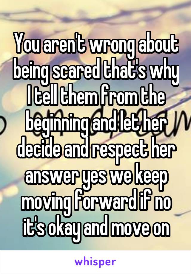 You aren't wrong about being scared that's why I tell them from the beginning and let her decide and respect her answer yes we keep moving forward if no it's okay and move on