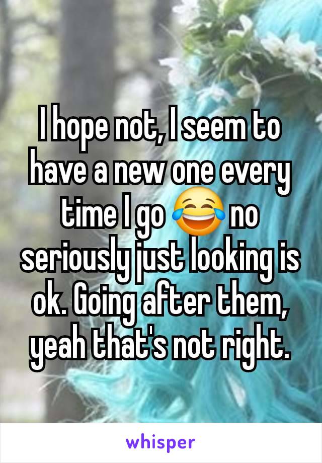 I hope not, I seem to have a new one every time I go 😂 no seriously just looking is ok. Going after them, yeah that's not right.