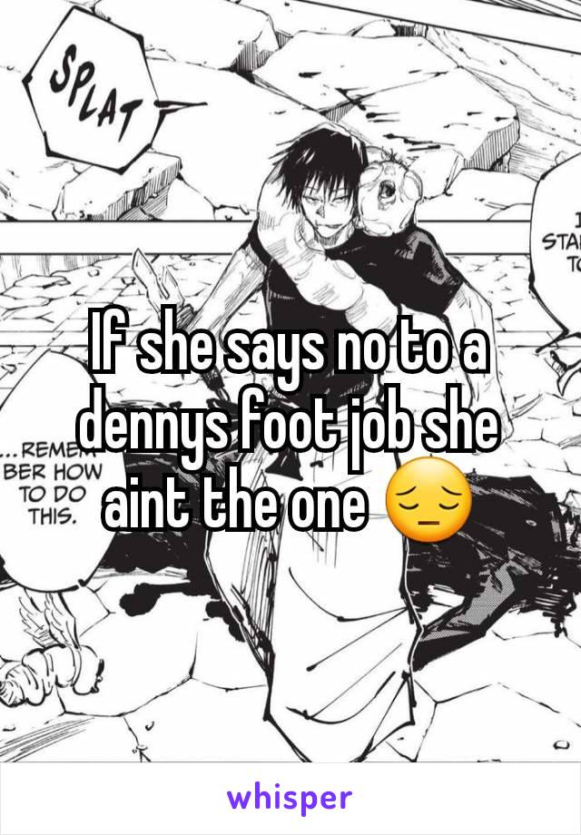 If she says no to a dennys foot job she aint the one 😔