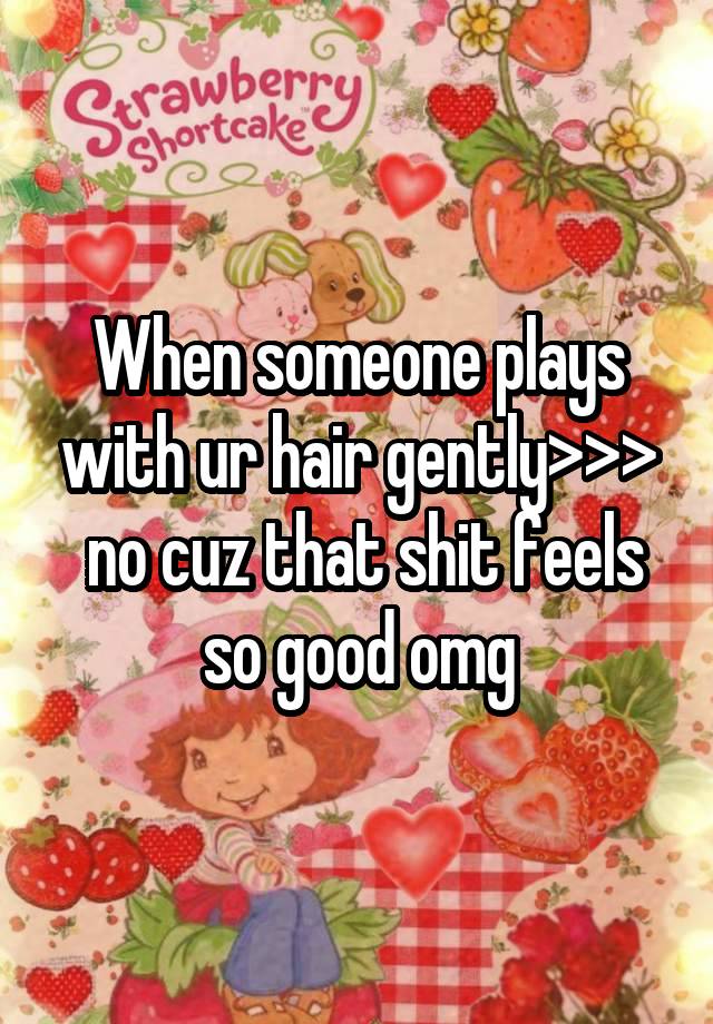 When someone plays with ur hair gently>>>
 no cuz that shit feels so good omg