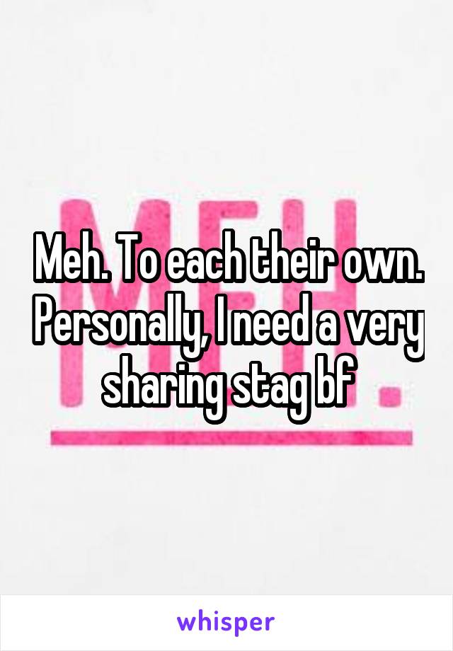 Meh. To each their own. Personally, I need a very sharing stag bf
