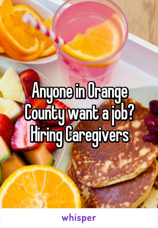 Anyone in Orange County want a job? Hiring Caregivers