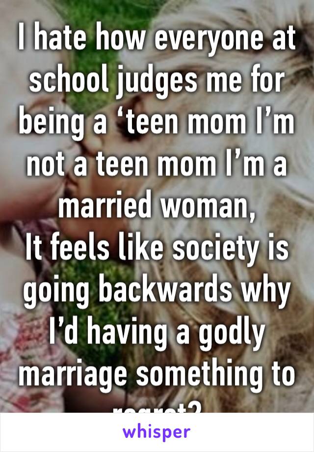 I hate how everyone at school judges me for being a ‘teen mom I’m not a teen mom I’m a married woman, 
It feels like society is going backwards why I’d having a godly marriage something to regret?