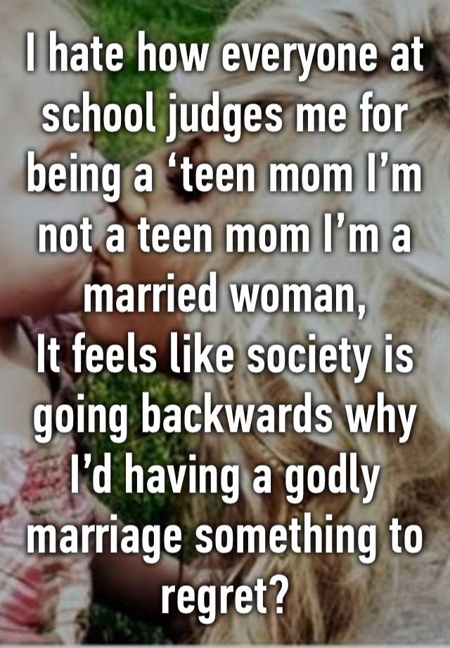 I hate how everyone at school judges me for being a ‘teen mom I’m not a teen mom I’m a married woman, 
It feels like society is going backwards why I’d having a godly marriage something to regret?