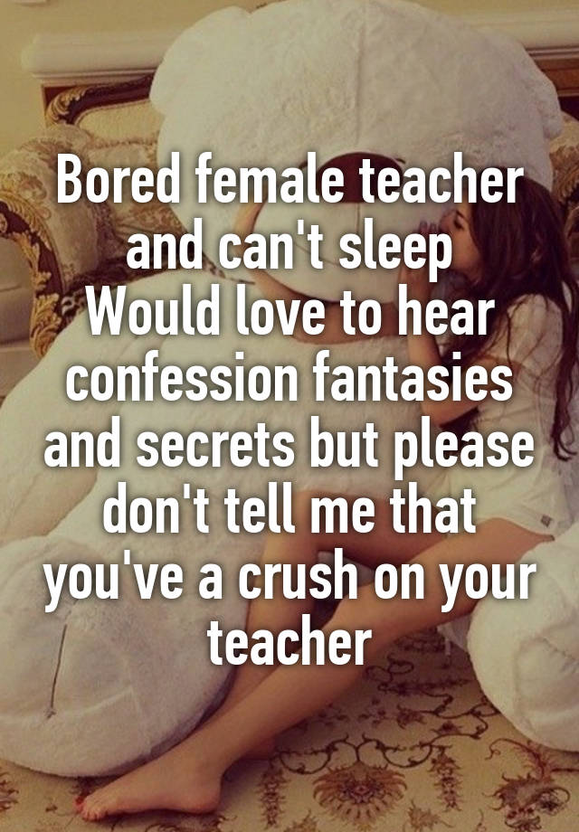 Bored female teacher and can't sleep
Would love to hear confession fantasies and secrets but please don't tell me that you've a crush on your teacher