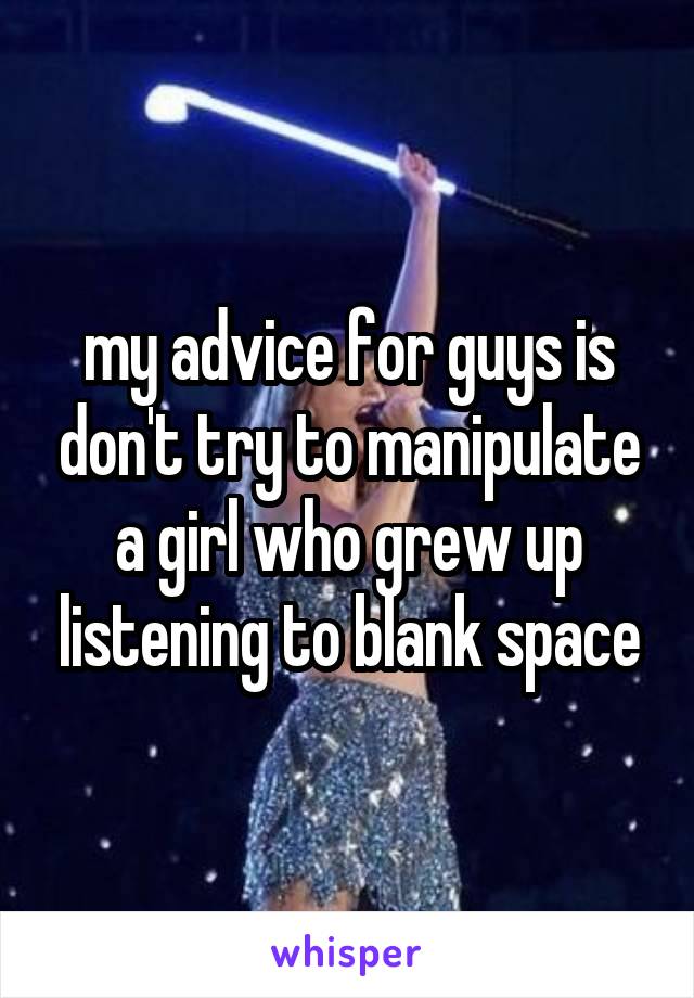 my advice for guys is don't try to manipulate a girl who grew up listening to blank space