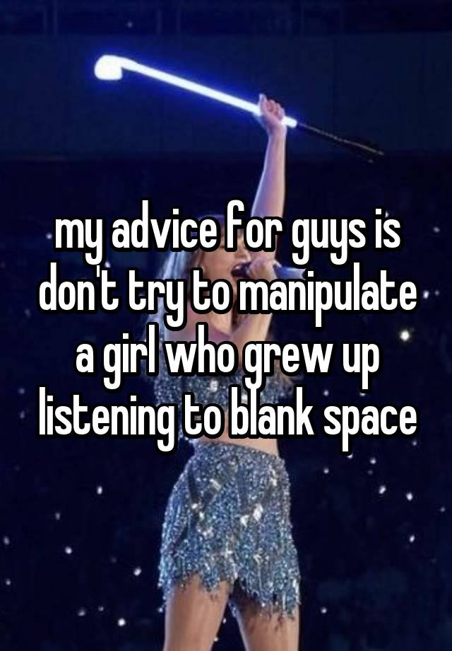 my advice for guys is don't try to manipulate a girl who grew up listening to blank space