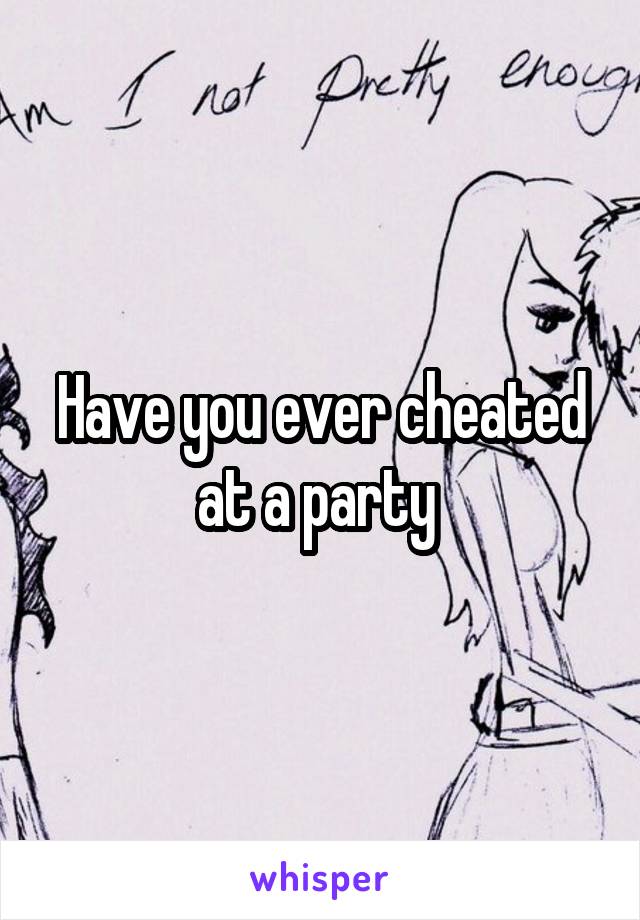 Have you ever cheated at a party 