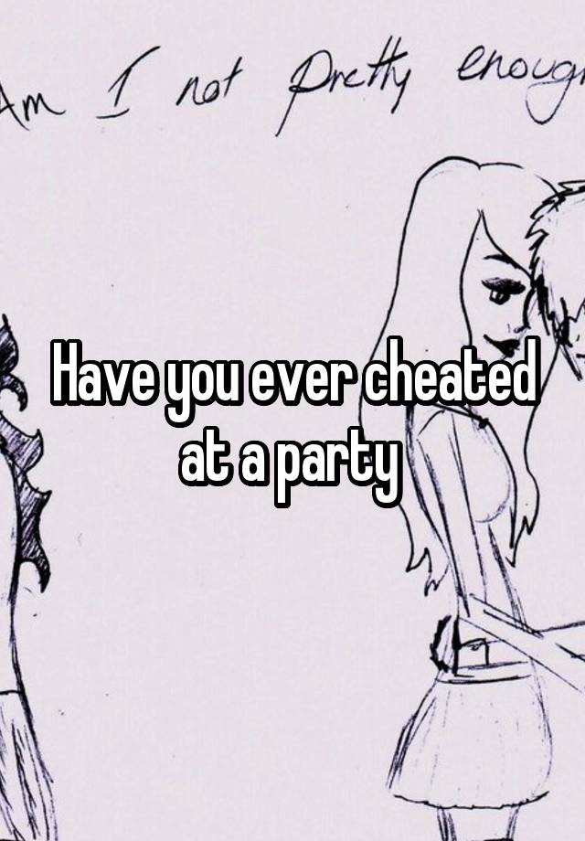 Have you ever cheated at a party 