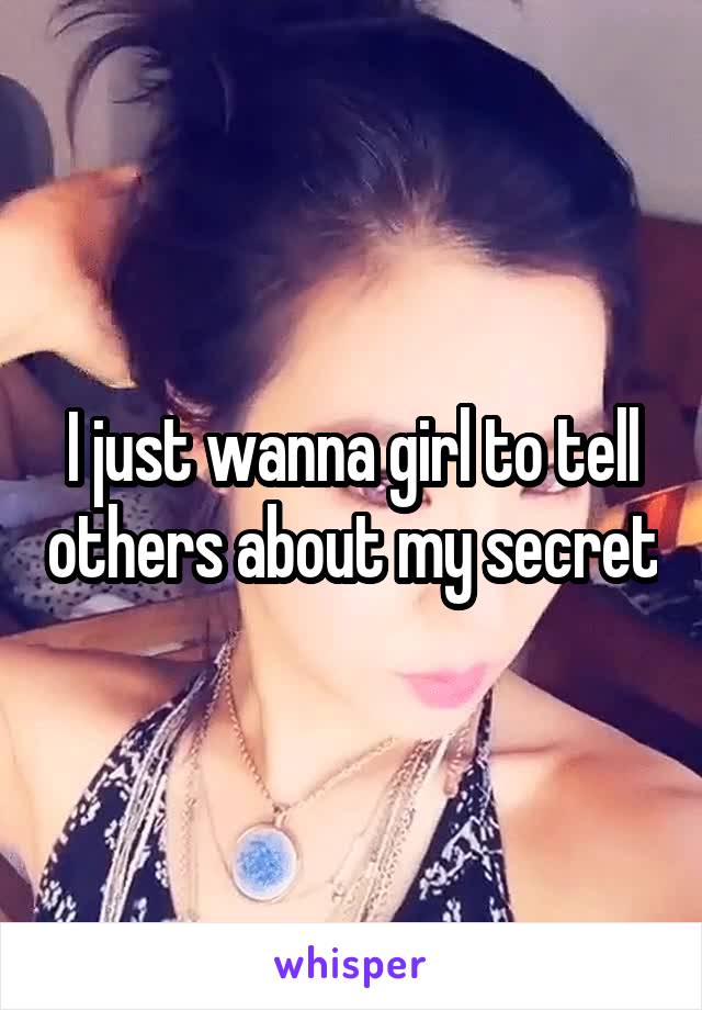 I just wanna girl to tell others about my secret