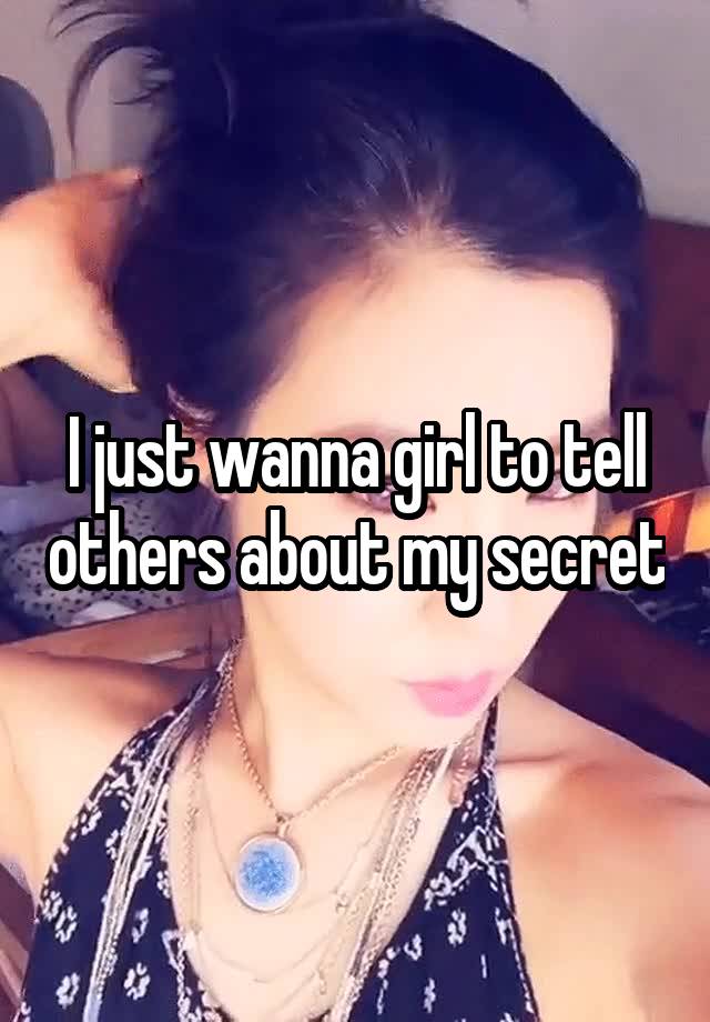 I just wanna girl to tell others about my secret