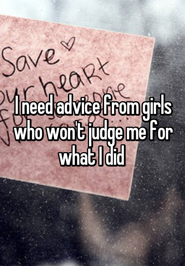 I need advice from girls who won't judge me for what I did 