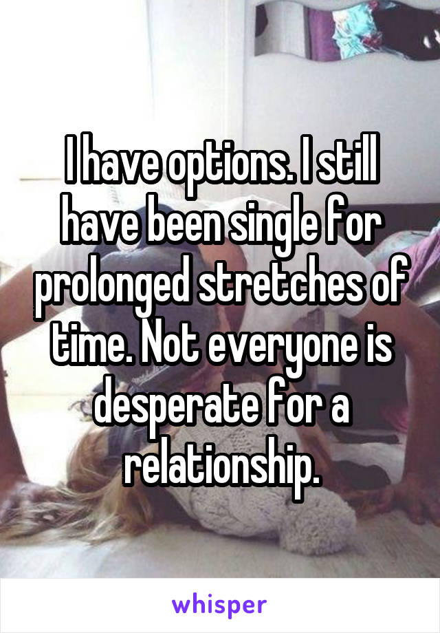 I have options. I still have been single for prolonged stretches of time. Not everyone is desperate for a relationship.