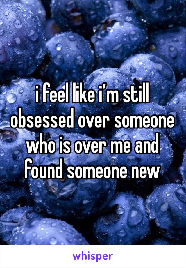 i feel like i’m still obsessed over someone who is over me and found someone new 