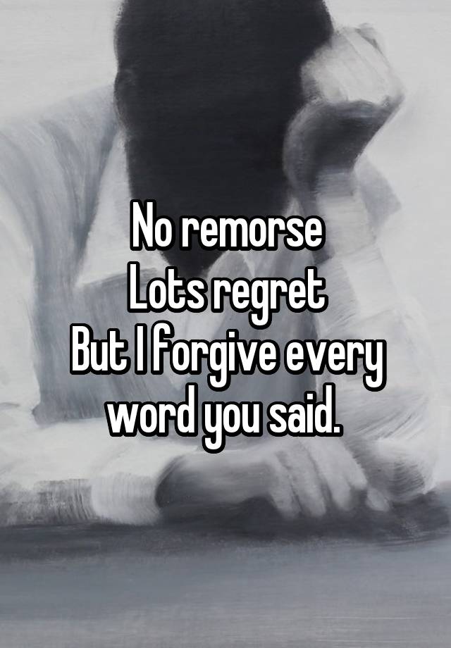 No remorse
Lots regret
But I forgive every word you said. 