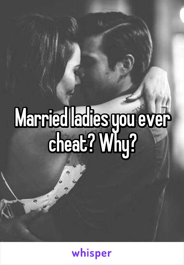 Married ladies you ever cheat? Why?