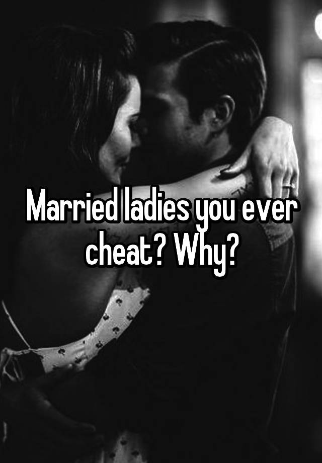 Married ladies you ever cheat? Why?