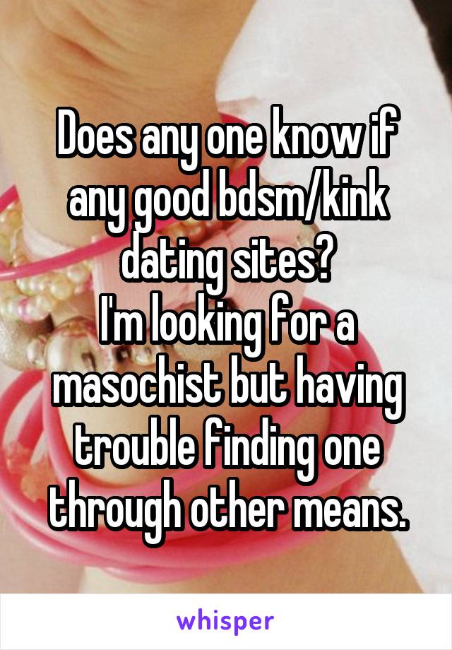 Does any one know if any good bdsm/kink dating sites?
I'm looking for a masochist but having trouble finding one through other means.