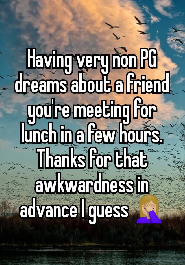 Having very non PG dreams about a friend you're meeting for lunch in a few hours. Thanks for that awkwardness in advance I guess 🤦🏼‍♀️