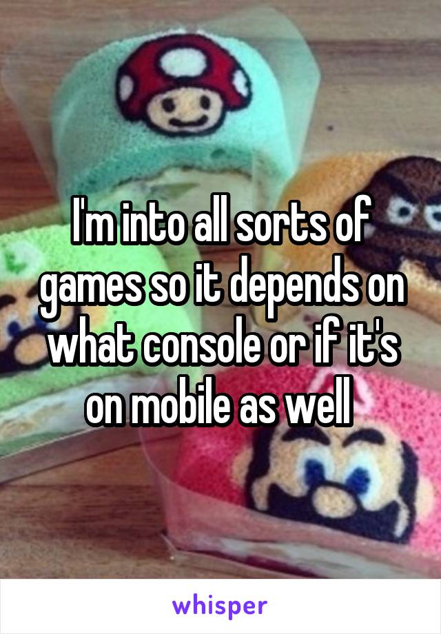I'm into all sorts of games so it depends on what console or if it's on mobile as well 