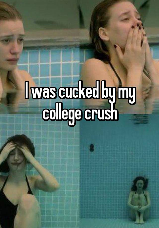 I was cucked by my college crush
