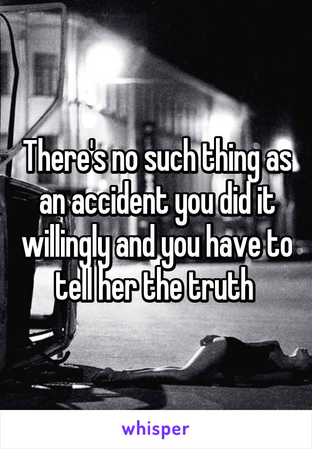 There's no such thing as an accident you did it willingly and you have to tell her the truth 