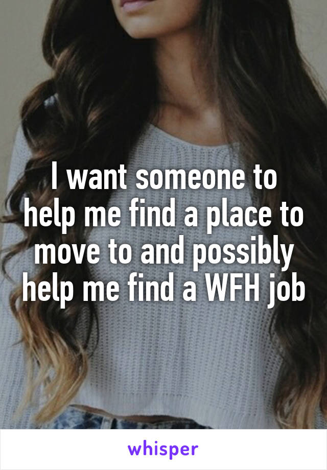 I want someone to help me find a place to move to and possibly help me find a WFH job