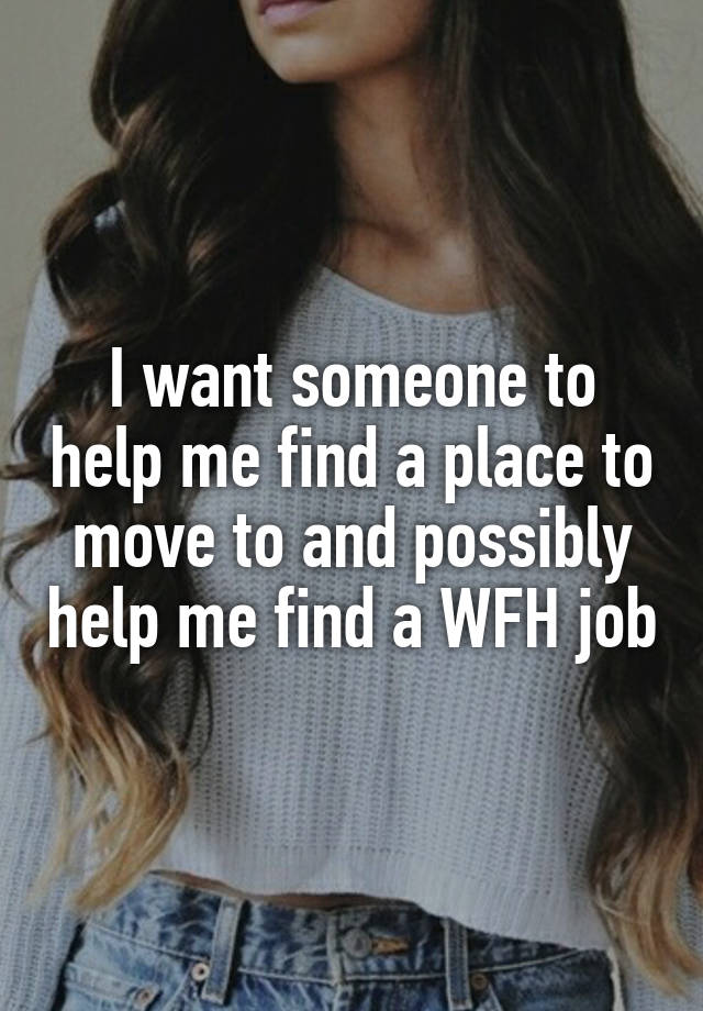 I want someone to help me find a place to move to and possibly help me find a WFH job