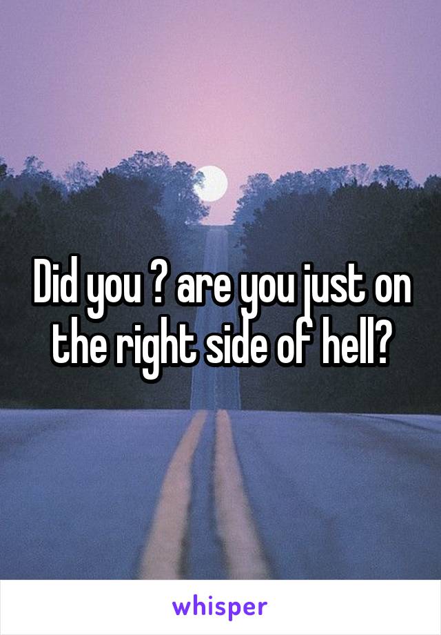 Did you ? are you just on the right side of hell?