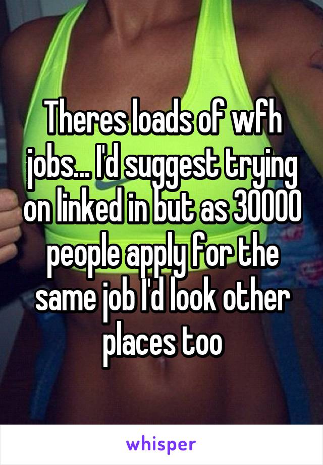 Theres loads of wfh jobs... I'd suggest trying on linked in but as 30000 people apply for the same job I'd look other places too