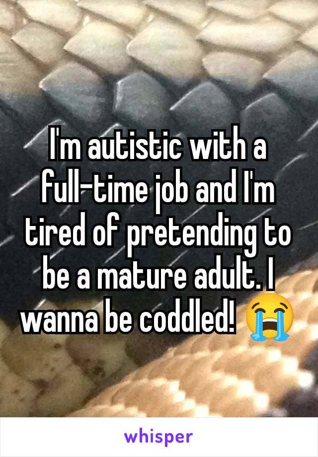 I'm autistic with a full-time job and I'm tired of pretending to be a mature adult. I wanna be coddled! 😭