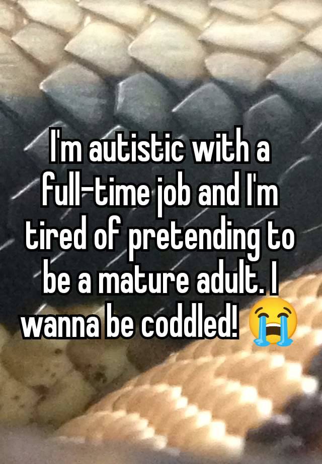 I'm autistic with a full-time job and I'm tired of pretending to be a mature adult. I wanna be coddled! 😭