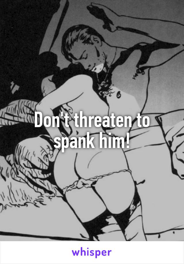 Don't threaten to spank him!