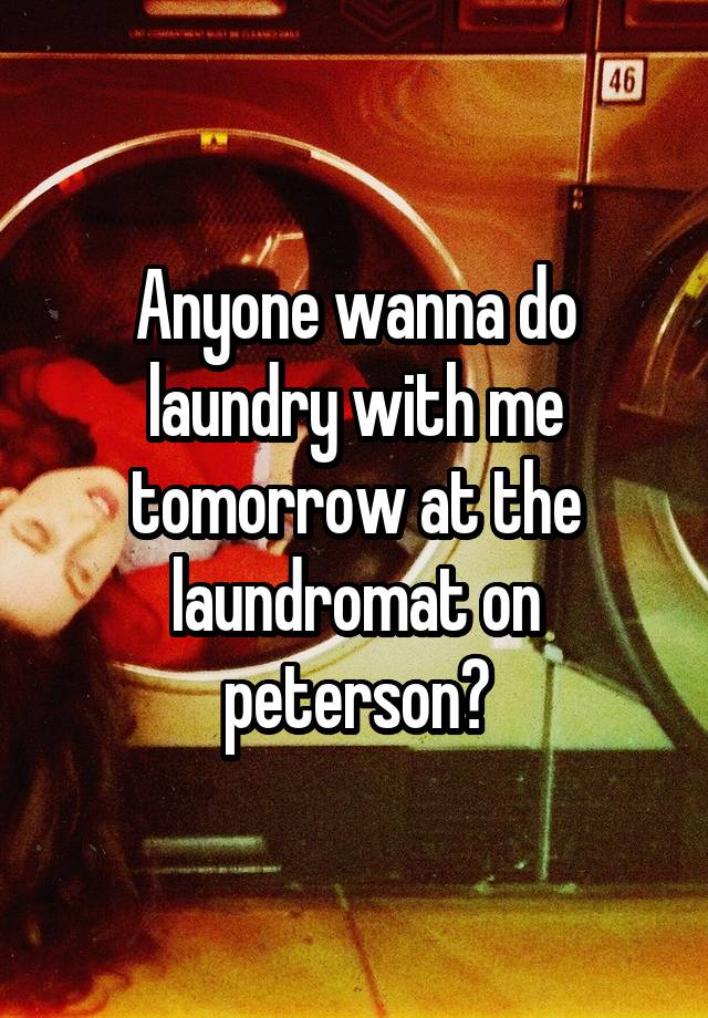 Anyone wanna do laundry with me tomorrow at the laundromat on peterson?