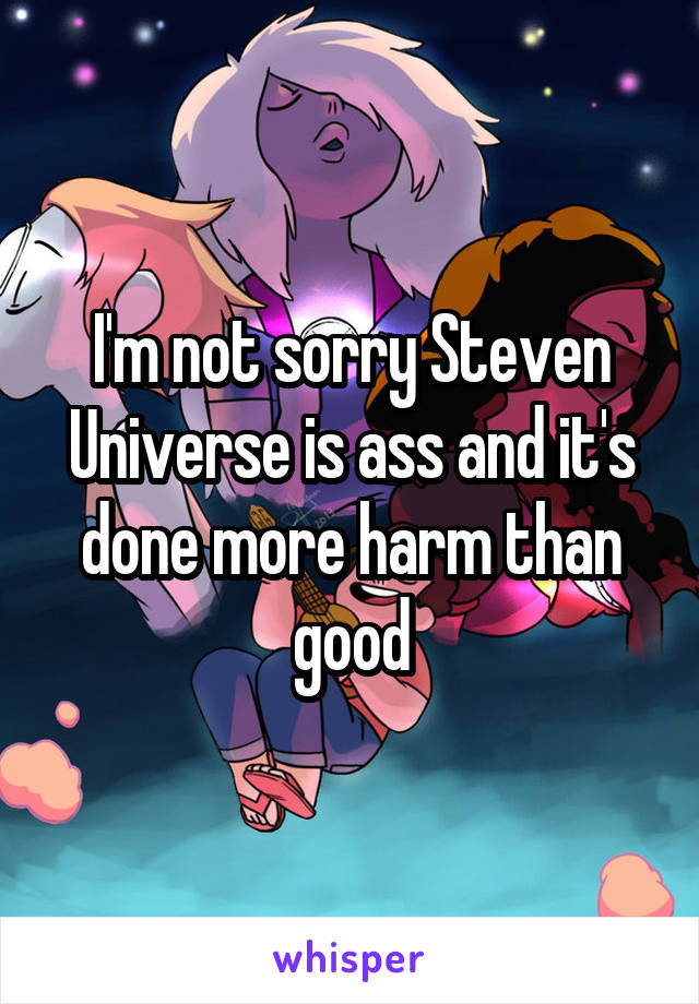 I'm not sorry Steven Universe is ass and it's done more harm than good