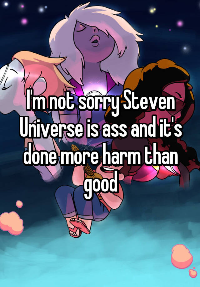 I'm not sorry Steven Universe is ass and it's done more harm than good
