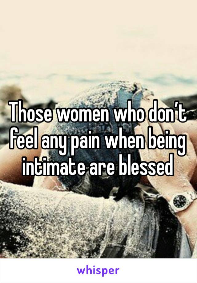 Those women who don’t feel any pain when being intimate are blessed