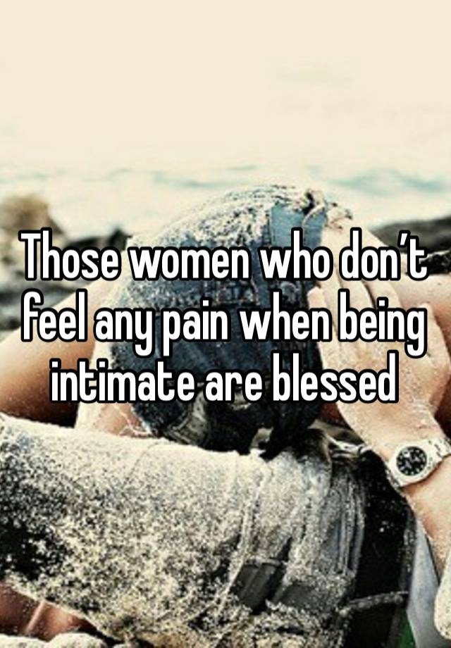 Those women who don’t feel any pain when being intimate are blessed