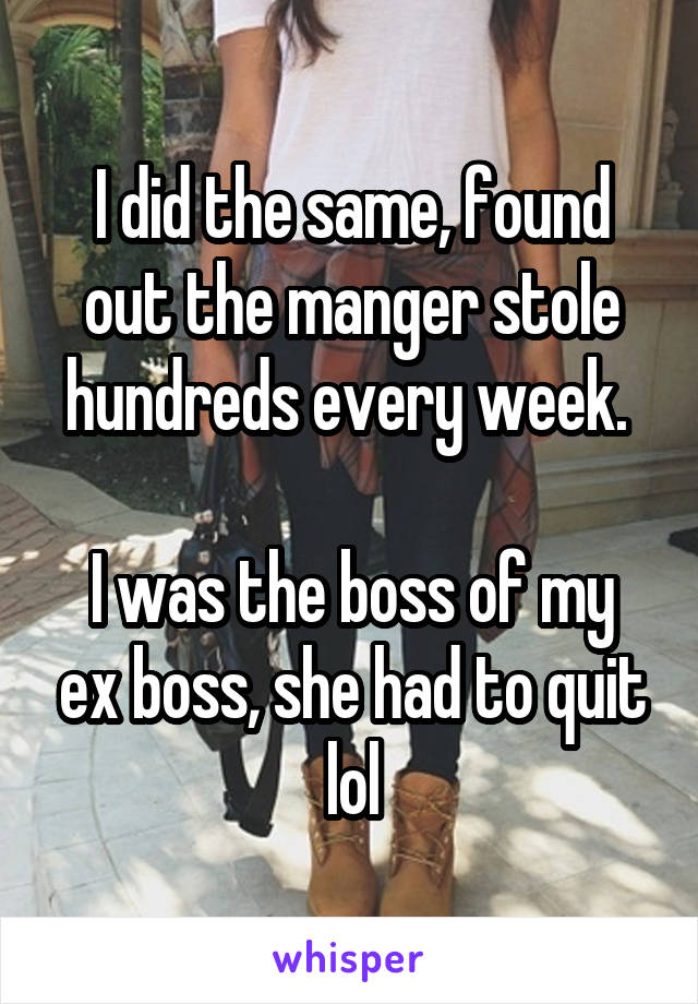 I did the same, found out the manger stole hundreds every week. 

I was the boss of my ex boss, she had to quit lol