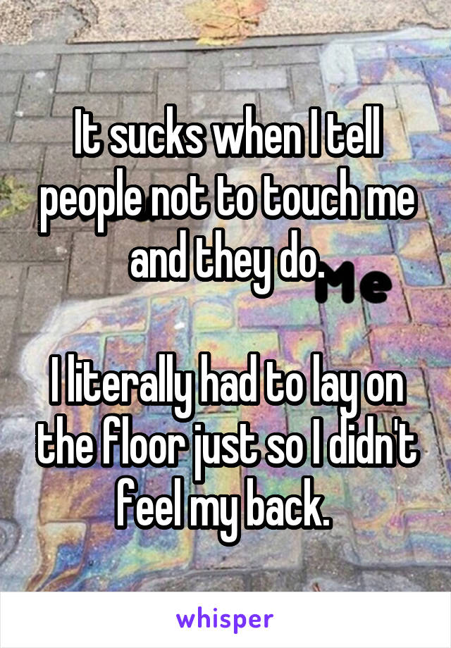 It sucks when I tell people not to touch me and they do.

I literally had to lay on the floor just so I didn't feel my back. 