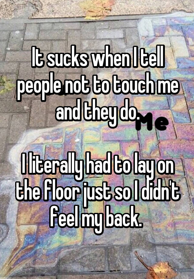 It sucks when I tell people not to touch me and they do.

I literally had to lay on the floor just so I didn't feel my back. 