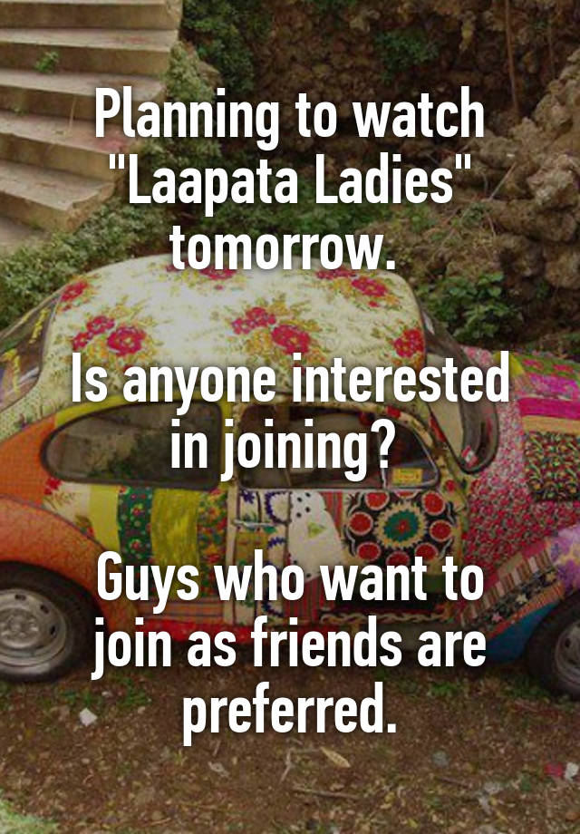 Planning to watch "Laapata Ladies" tomorrow. 

Is anyone interested in joining? 

Guys who want to join as friends are preferred.