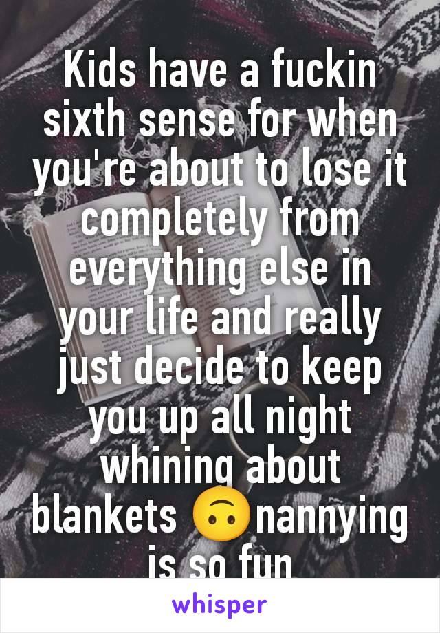 Kids have a fuckin sixth sense for when you're about to lose it completely from everything else in your life and really just decide to keep you up all night whining about blankets 🙃nannying is so fun