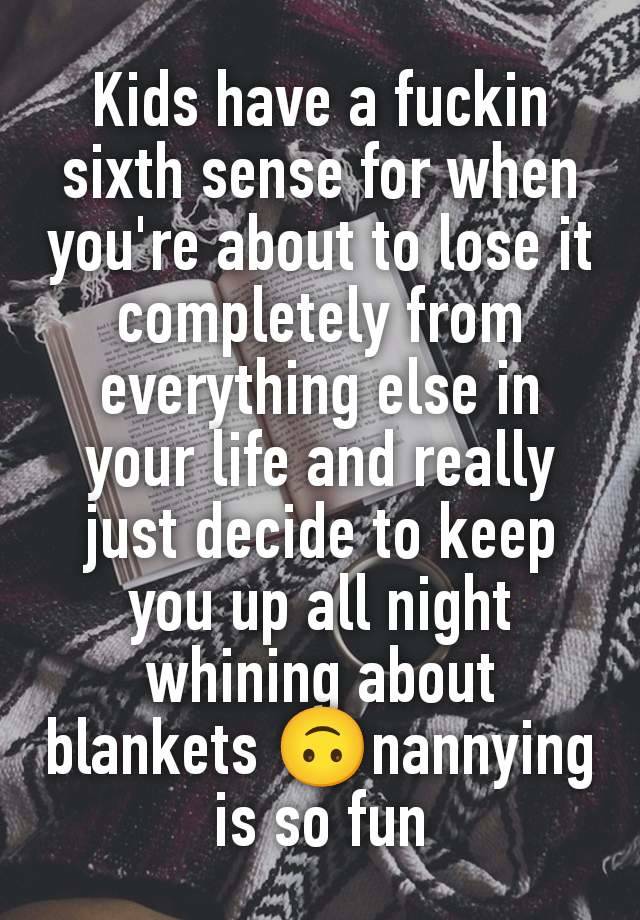 Kids have a fuckin sixth sense for when you're about to lose it completely from everything else in your life and really just decide to keep you up all night whining about blankets 🙃nannying is so fun