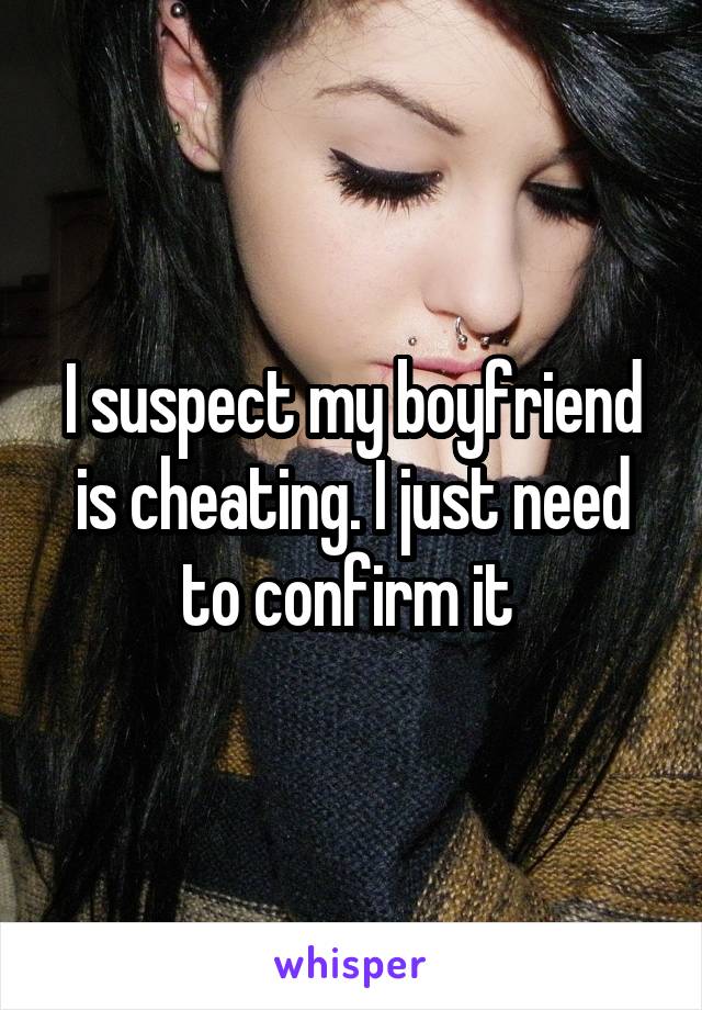 I suspect my boyfriend is cheating. I just need to confirm it 