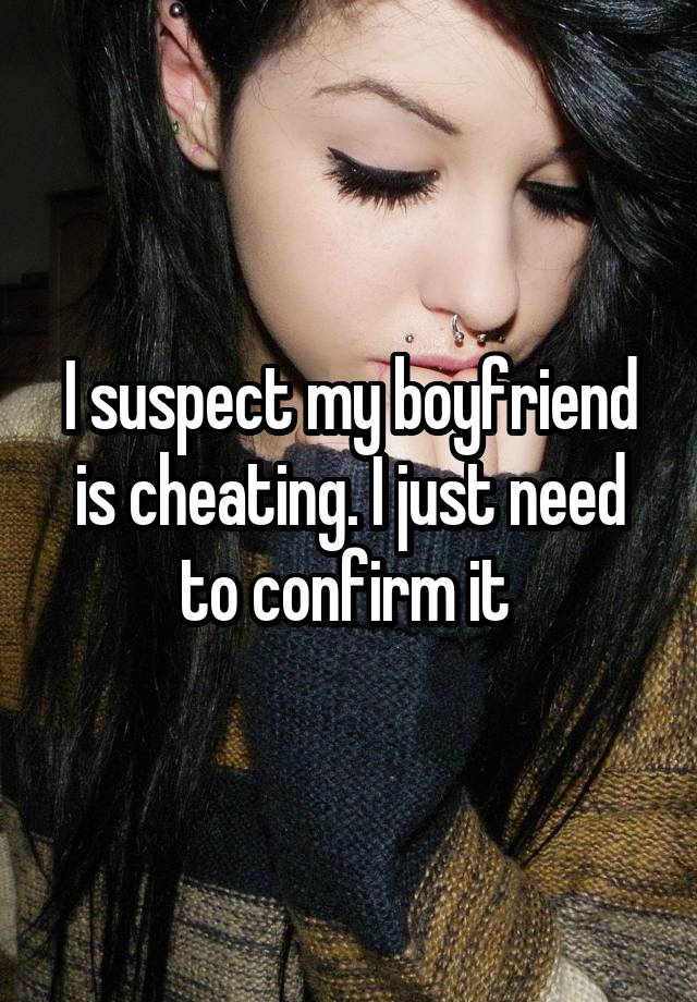 I suspect my boyfriend is cheating. I just need to confirm it 