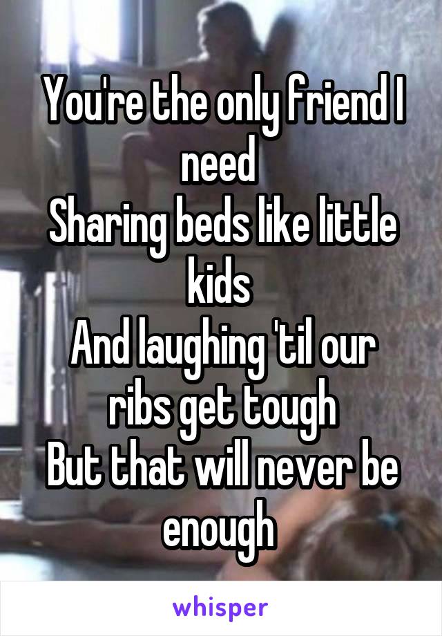 You're the only friend I need 
Sharing beds like little kids 
And laughing 'til our ribs get tough
But that will never be enough 